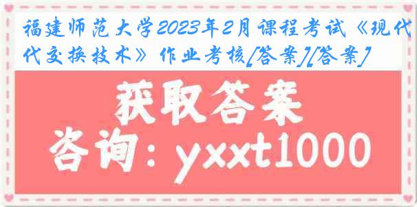 福建师范大学2023年2月课程考试《现代交换技术》作业考核[答案][答案]