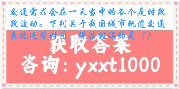 交通需求会在一天当中的各个是时段波动。下列关于我国城市轨道交通系统运营时间，说法错误的是（）