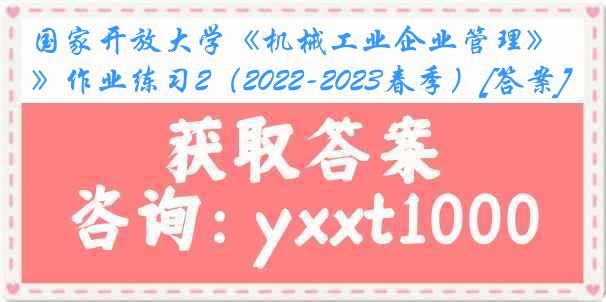 国家开放大学《机械工业企业管理》作业练习2（2022-2023春季）[答案]