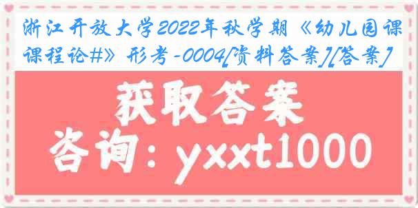 浙江开放大学2022年秋学期《幼儿园课程论#》形考-0004[资料答案][答案]