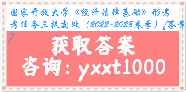 国家开放大学《经济法律基础》形考任务三提交处（2022-2023春季）[答案]