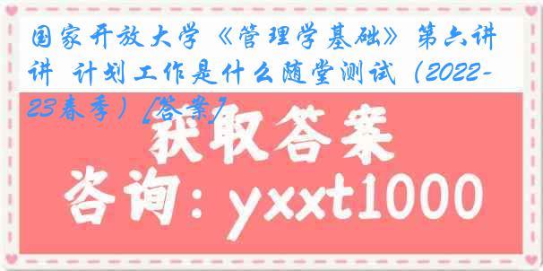 国家开放大学《管理学基础》第六讲  计划工作是什么随堂测试（2022-2023春季）[答案]
