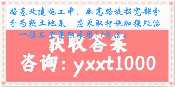 路基改建施工中,如高路堤拓宽部分为软土地基,应采取措施加强处治,一般不宜单独采用( )方法。