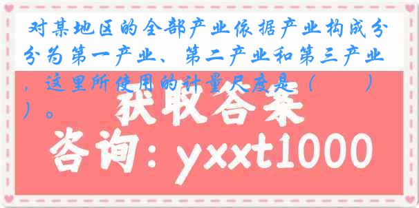 对某地区的全部产业依据产业构成分为第一产业、第二产业和第三产业，这里所使用的计量尺度是（　　）。