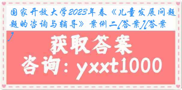 国家开放大学2023年春《儿童发展问题的咨询与辅导》案例二[答案][答案]