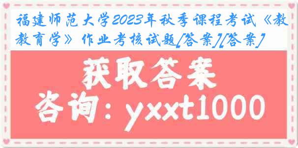 福建师范大学2023年秋季课程考试《教育学》作业考核试题[答案][答案]