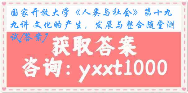 国家开放大学《人类与社会》第十九讲 文化的产生，发展与整合随堂测试[答案]