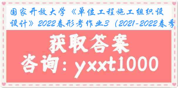 国家开放大学《单位工程施工组织设计》2022春形考作业3（2021-2022春季）