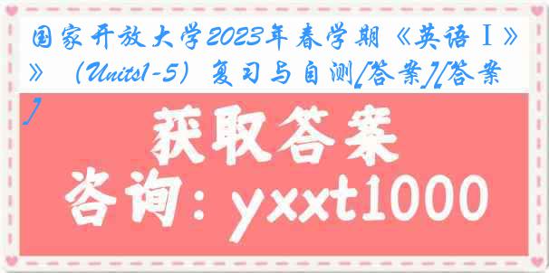 国家开放大学2023年春学期《英语Ⅰ》（Units1-5）复习与自测[答案][答案]