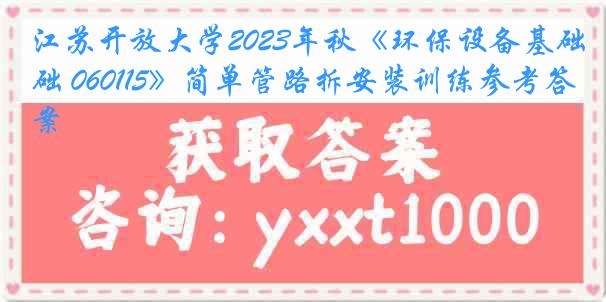 江苏开放大学2023年秋《环保设备基础 060115》简单管路拆安装训练参考答案