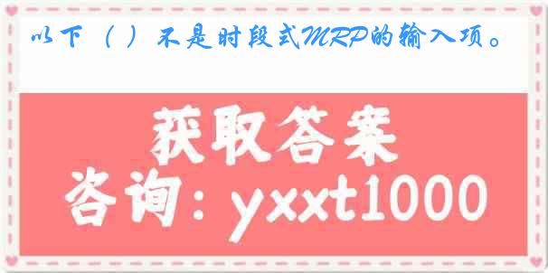 以下（ ）不是时段式MRP的输入项。