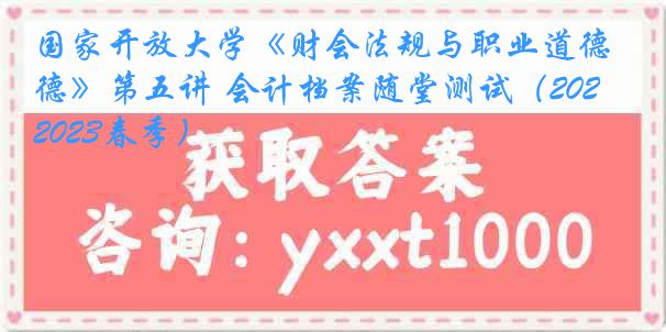 国家开放大学《财会法规与职业道德》第五讲 会计档案随堂测试（2022-2023春季）