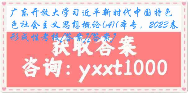 广东开放大学习近平新时代中国特色社会主义思想概论(A)(本专，2023春)形成性考核[答案][答案]