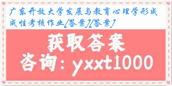 广东开放大学发展与教育心理学形成性考核作业[答案][答案]