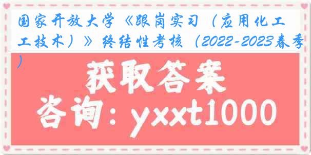 国家开放大学《跟岗实习（应用化工技术）》终结性考核（2022-2023春季）