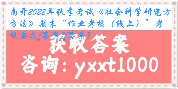 南开2022年秋季考试《社会科学研究方法》期末“作业考核（线上）”考核要求[答案][答案]