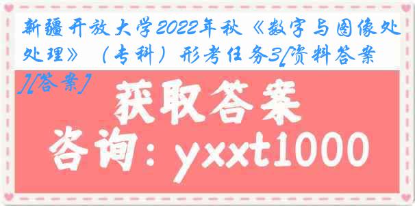 新疆开放大学2022年秋《数字与图像处理》（专科）形考任务3[资料答案][答案]