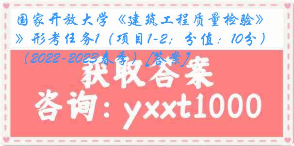 国家开放大学《建筑工程质量检验》形考任务1（项目1-2；分值：10分）（2022-2023春季）[答案]