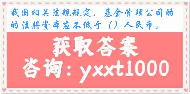 我国相关法规规定，基金管理公司的注册资本应不低于（）人民币。