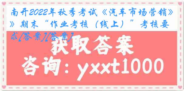 南开2022年秋季考试《汽车市场营销》期末“作业考核（线上）”考核要求[答案][答案]