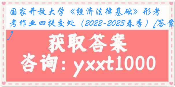 国家开放大学《经济法律基础》形考作业四提交处（2022-2023春季）[答案]