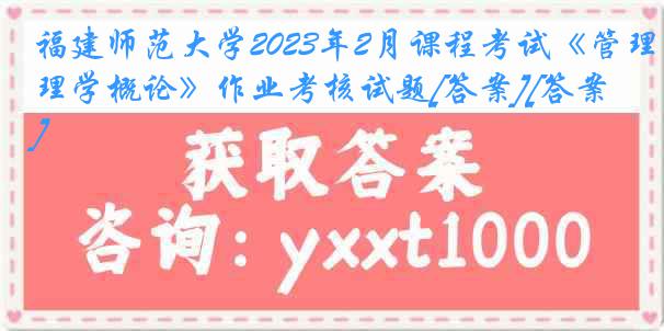 福建师范大学2023年2月课程考试《管理学概论》作业考核试题[答案][答案]