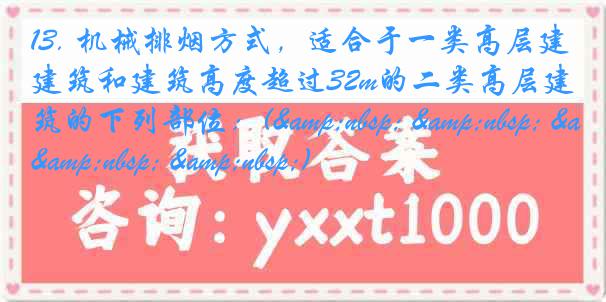 13. 机械排烟方式，适合于一类高层建筑和建筑高度超过32m的二类高层建筑的下列部位：(&nbsp; &nbsp; &nbsp; &nbsp;)