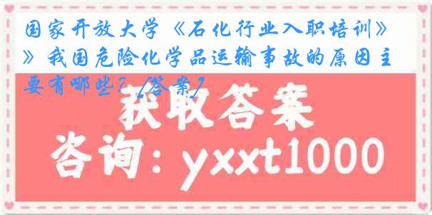 国家开放大学《石化行业入职培训》我国危险化学品运输事故的原因主要有哪些？[答案]