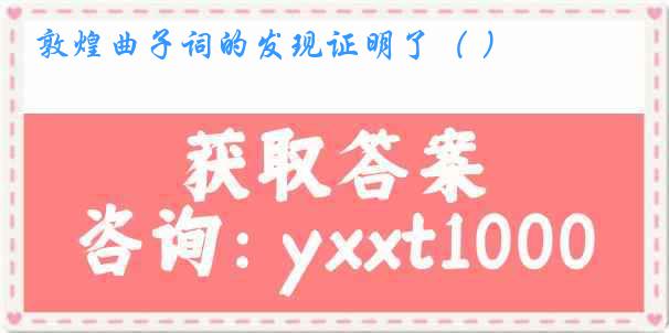 敦煌曲子词的发现证明了（ ）