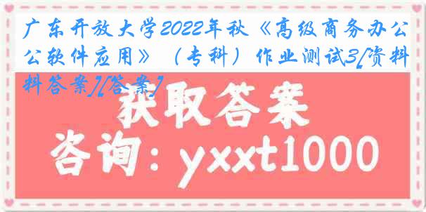 广东开放大学2022年秋《高级商务办公软件应用》（专科）作业测试3[资料答案][答案]