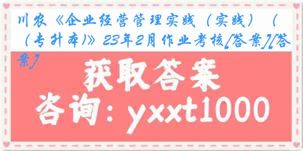 川农《企业经营管理实践（实践）（专升本)》23年2月作业考核[答案][答案]