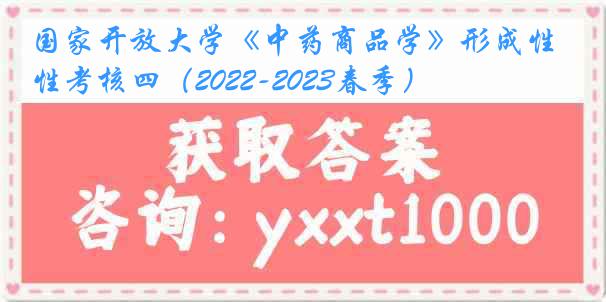 国家开放大学《中药商品学》形成性考核四（2022-2023春季）