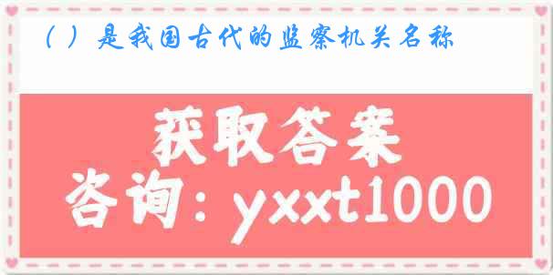 （ ）是我国古代的监察机关名称