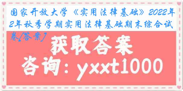 国家开放大学《实用法律基础》2022年秋季学期实用法律基础期末综合试卷[答案]