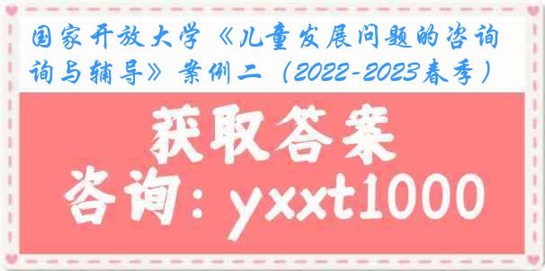 国家开放大学《儿童发展问题的咨询与辅导》案例二（2022-2023春季）