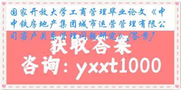 国家开放大学工商管理毕业论文《中铁房地产集团城市运营管理有限公司客户关系管理问题研究》[答案]
