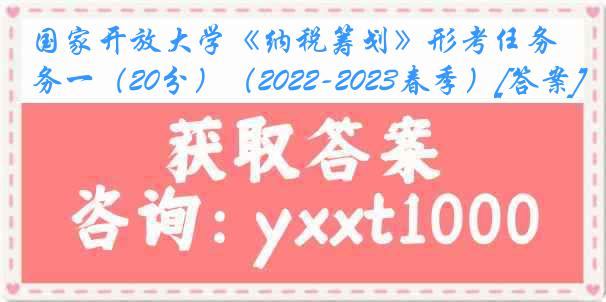 国家开放大学《纳税筹划》形考任务一（20分）（2022-2023春季）[答案]