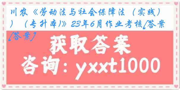 川农《劳动法与社会保障法（实践）（专升本)》23年6月作业考核[答案][答案]