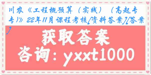 川农《工程概预算（实践）（高起专)》22年11月课程考核[资料答案][答案]