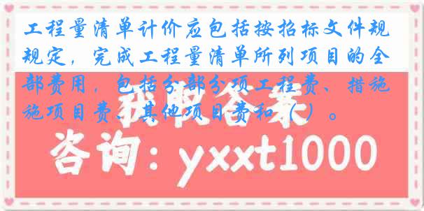 工程量清单计价应包括按招标文件规定，完成工程量清单所列项目的全部费用，包括分部分项工程费、措施项目费、其他项目费和（ ）。