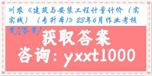 川农《建筑与安装工程计量计价（实践）（专升本)》23年6月作业考核[答案][答案]