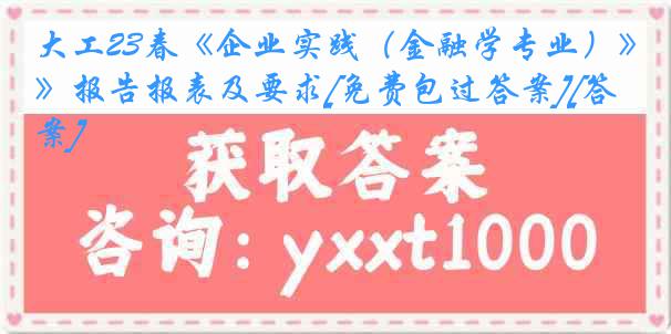 大工23春《企业实践（金融学专业）》报告报表及要求[免费包过答案][答案]