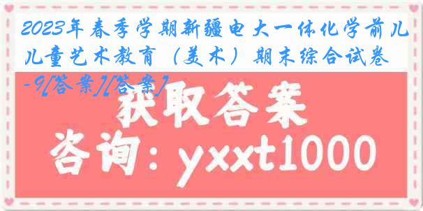 2023年春季学期新疆电大一体化学前儿童艺术教育（美术）期末综合试卷-9[答案][答案]