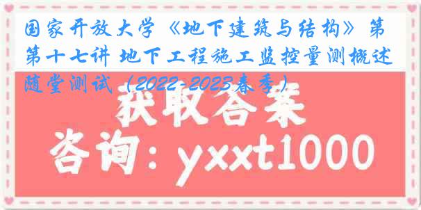 国家开放大学《地下建筑与结构》第十七讲 地下工程施工监控量测概述随堂测试（2022-2023春季）