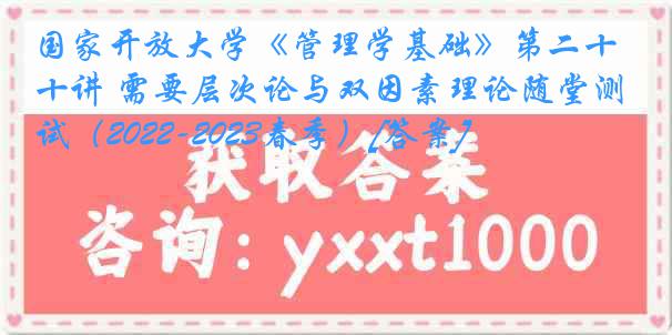 国家开放大学《管理学基础》第二十讲 需要层次论与双因素理论随堂测试（2022-2023春季）[答案]