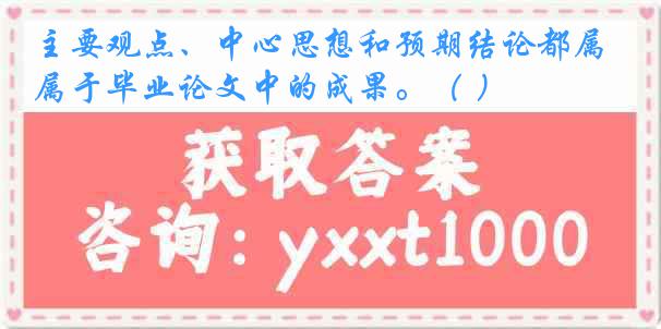 主要观点、中心思想和预期结论都属于毕业论文中的成果。（ ）