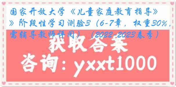 国家开放大学《儿童家庭教育指导》阶段性学习测验3（6-7章，权重30%，需辅导教师评阅）（2022-2023春季）