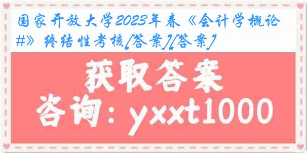 国家开放大学2023年春《会计学概论#》终结性考核[答案][答案]