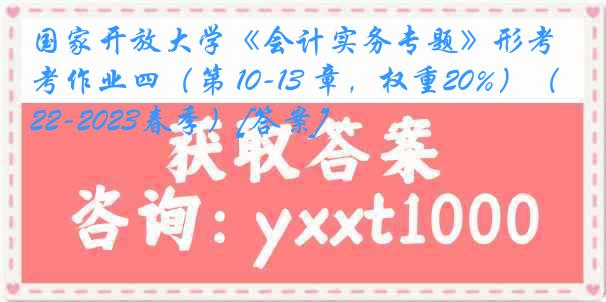 国家开放大学《会计实务专题》形考作业四（第 10-13 章，权重20%）（2022-2023春季）[答案]