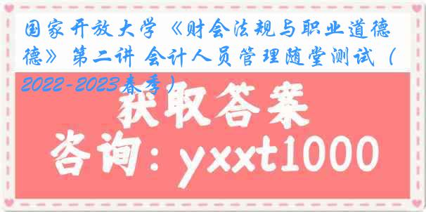 国家开放大学《财会法规与职业道德》第二讲 会计人员管理随堂测试（2022-2023春季）